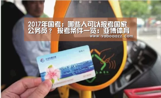 2017年国考:哪些人可以报考国家公务员? 报考条件一览:亚博体育(图2) 2017年国考:哪些人可以报考国家公务员? 报考条件一览:亚博体育(图2)