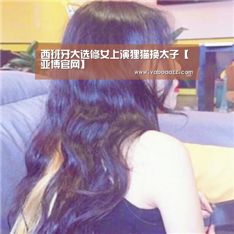 西班牙大选修女上演狸猫换太子【亚博官网】